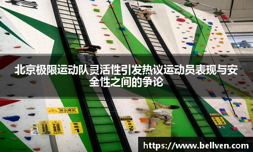 北京极限运动队灵活性引发热议运动员表现与安全性之间的争论