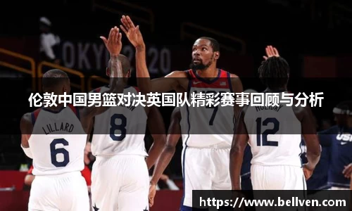 伦敦中国男篮对决英国队精彩赛事回顾与分析