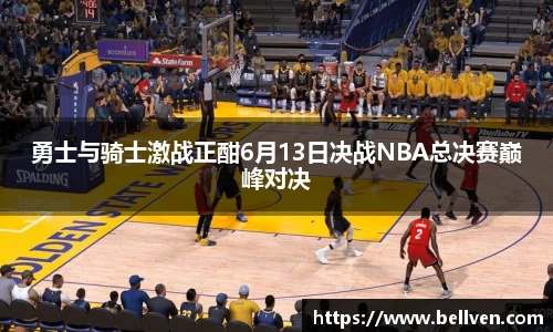 勇士与骑士激战正酣6月13日决战NBA总决赛巅峰对决