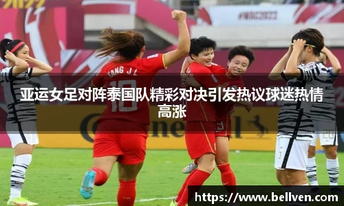 亚运女足对阵泰国队精彩对决引发热议球迷热情高涨