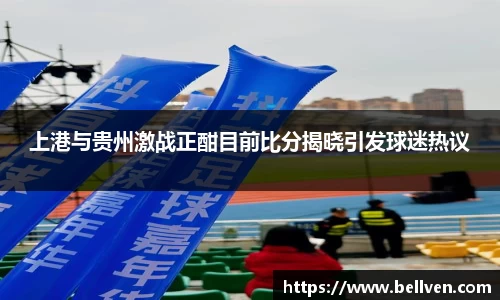 上港与贵州激战正酣目前比分揭晓引发球迷热议