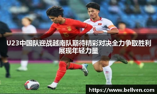 U23中国队迎战越南队期待精彩对决全力争取胜利展现年轻力量