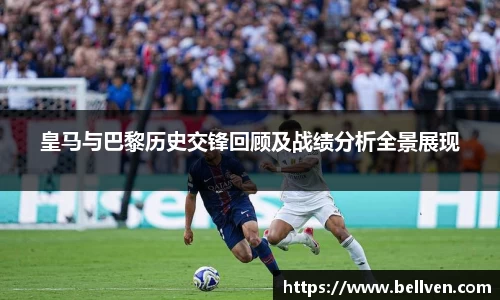皇马与巴黎历史交锋回顾及战绩分析全景展现