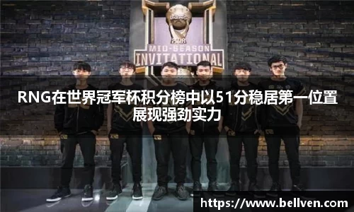 RNG在世界冠军杯积分榜中以51分稳居第一位置展现强劲实力