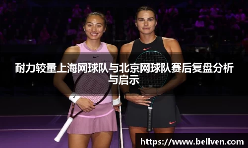 耐力较量上海网球队与北京网球队赛后复盘分析与启示